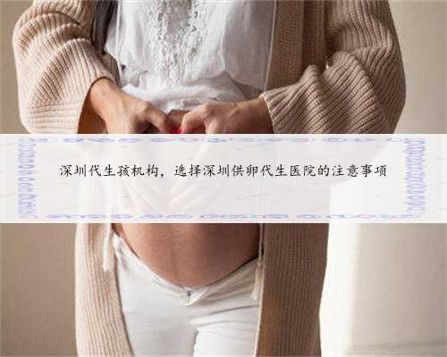 深圳代生孩机构，选择深圳供卵代生医院的注意事项