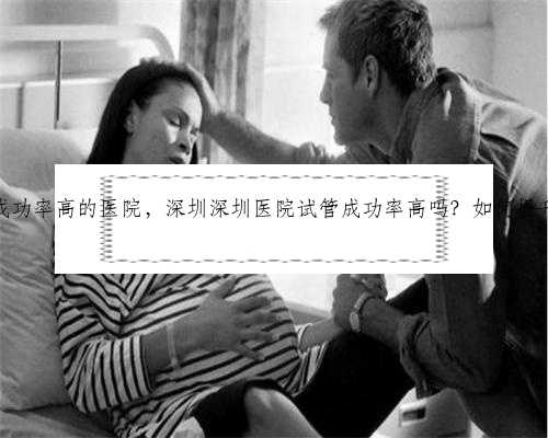 深圳代孕成功率高的医院，深圳深圳医院试管成功率高吗？如何